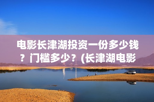 电影长津湖投资一份多少钱？门槛多少？(长津湖电影投资商)