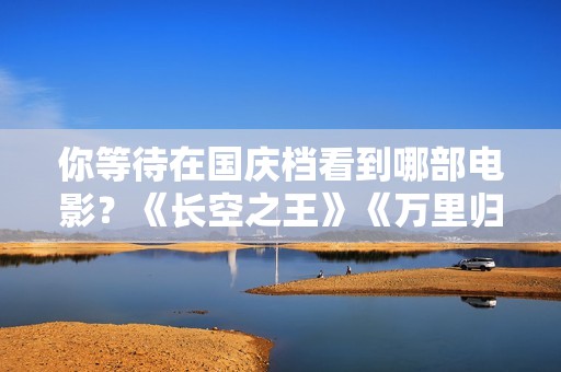 你等待在国庆档看到哪部电影？《长空之王》《万里归途》《深海》…