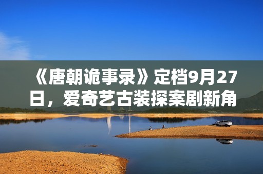 《唐朝诡事录》定档9月27日，爱奇艺古装探案剧新角度，猎奇志怪加盟！