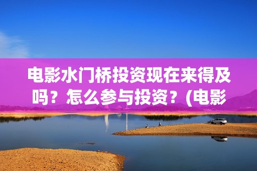 电影水门桥投资现在来得及吗？怎么参与投资？(电影水门桥投资方)