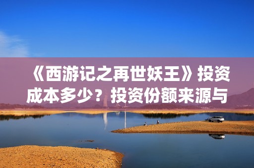 《西游记之再世妖王》投资成本多少？投资份额来源与哪家出品方？(西游记之再世妖王免费观看)
