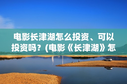 电影长津湖怎么投资、可以投资吗？(电影《长津湖》怎么样)