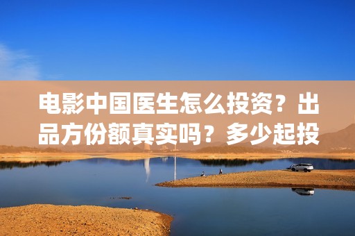 电影中国医生怎么投资？出品方份额真实吗？多少起投？(电影电影中国医生)