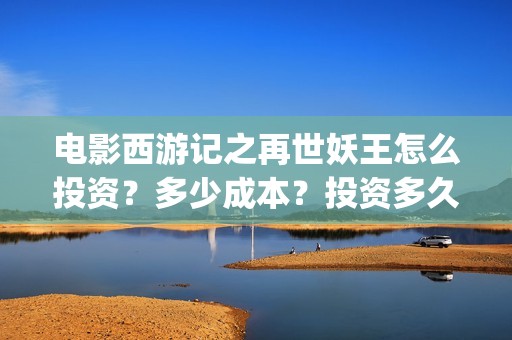 电影西游记之再世妖王怎么投资？多少成本？投资多久分红？(西游记之再 mp4)