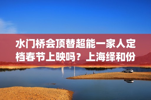 水门桥会顶替超能一家人定档春节上映吗？上海绎和份额真实吗？(水门桥是怎么回事)
