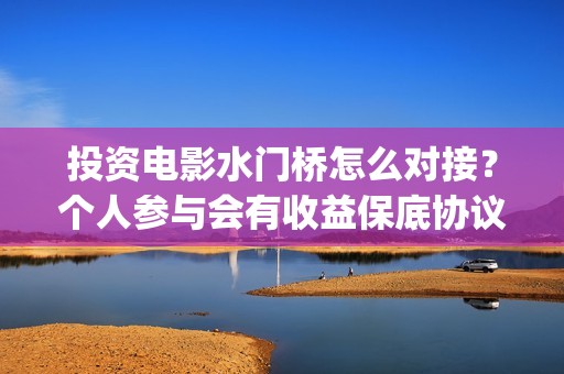 投资电影水门桥怎么对接？个人参与会有收益保底协议吗？(水门桥电影导演)