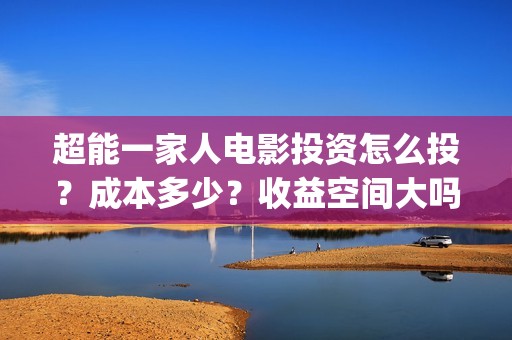 超能一家人电影投资怎么投？成本多少？收益空间大吗？(超能一家人电影剧情介绍)