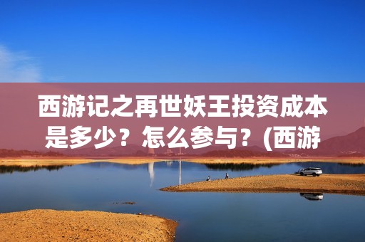 西游记之再世妖王投资成本是多少？怎么参与？(西游记之再世妖王免费网站)