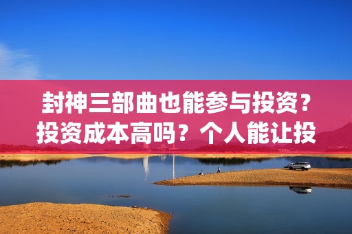 封神三部曲也能参与投资？投资成本高吗？个人能让投资吗？(封神三部曲啥情况)