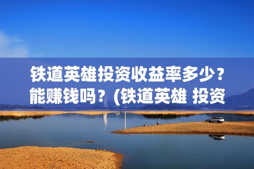 铁道英雄投资收益率多少？能赚钱吗？(铁道英雄 投资)