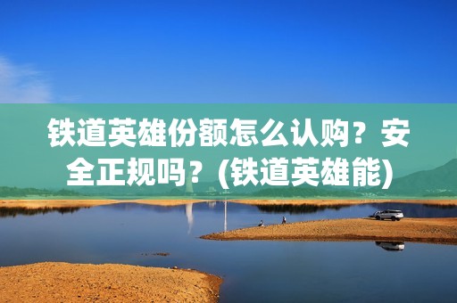 铁道英雄份额怎么认购？安全正规吗？(铁道英雄能)