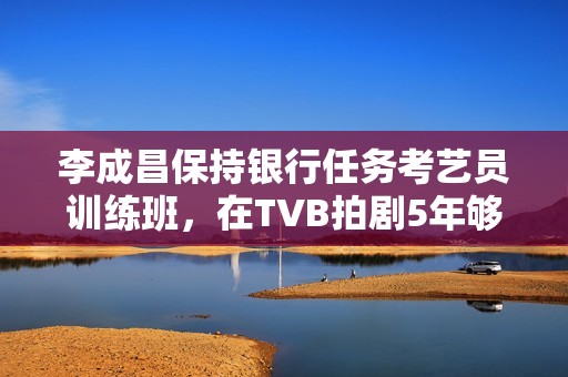 李成昌保持银行任务考艺员训练班，在TVB拍剧5年够钱买楼买车