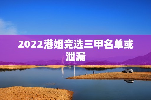 2022港姐竞选三甲名单或泄漏