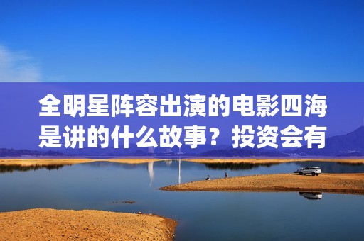 全明星阵容出演的电影四海是讲的什么故事？投资会有高回报吗？(全明星阵容是什么意思)