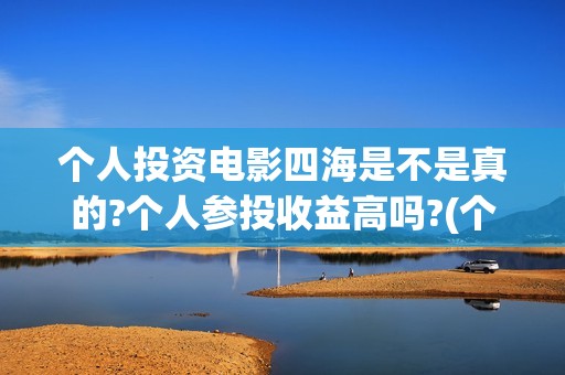 个人投资电影四海是不是真的?个人参投收益高吗?(个人投资电影收益怎么算)
