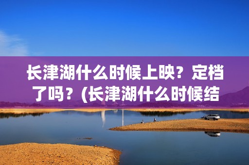 长津湖什么时候上映？定档了吗？(长津湖什么时候结束)