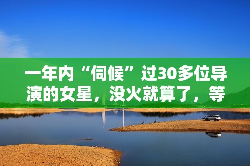 一年内“伺候”过30多位导演的女星，没火就算了，等候她倒是封杀！