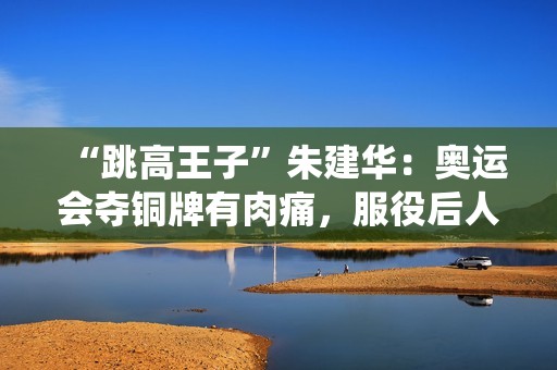 “跳高王子”朱建华：奥运会夺铜牌有肉痛，服役后人生近况如何？