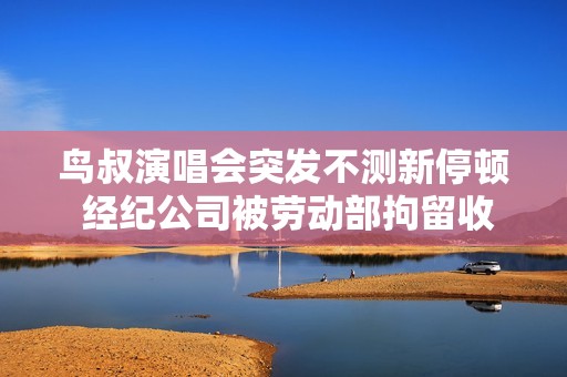 鸟叔演唱会突发不测新停顿 经纪公司被劳动部拘留收禁搜寻,球神邀您一同看出色赛事，高清无告白！