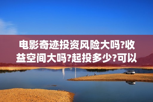电影奇迹投资风险大吗?收益空间大吗?起投多少?可以投资?怎么投资的?(院线电影奇迹)