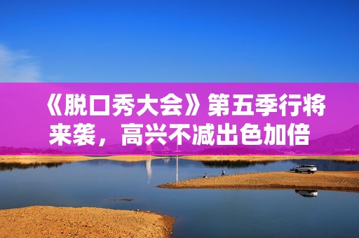 《脱口秀大会》第五季行将来袭，高兴不减出色加倍
