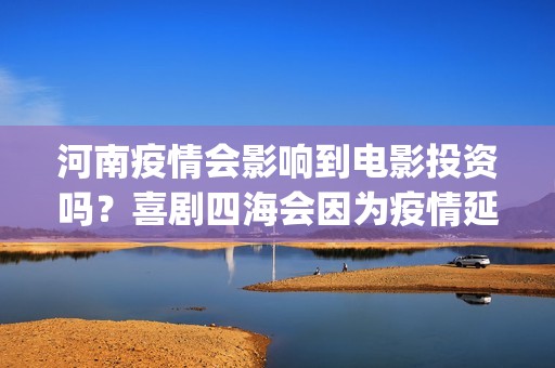 河南疫情会影响到电影投资吗？喜剧四海会因为疫情延期上映吗？(河南疫情会不会封城)