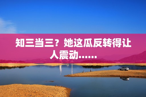 知三当三？她这瓜反转得让人震动......