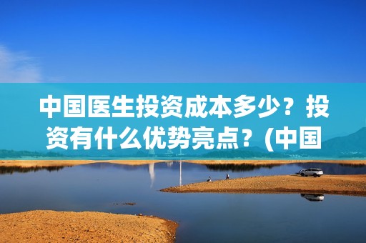 中国医生投资成本多少？投资有什么优势亮点？(中国医生投资收益)