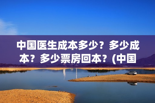 中国医生成本多少？多少成本？多少票房回本？(中国医生赚钱)