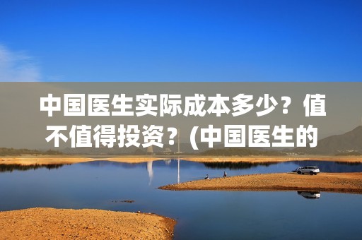 中国医生实际成本多少？值不值得投资？(中国医生的人员)