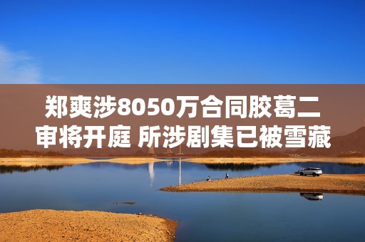 郑爽涉8050万合同胶葛二审将开庭 所涉剧集已被雪藏6年