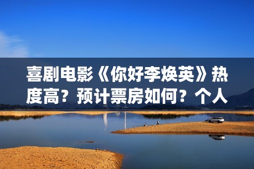 喜剧电影《你好李焕英》热度高？预计票房如何？个人如何参与投资？(《你好》)