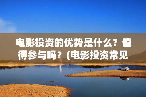 电影投资的优势是什么？值得参与吗？(电影投资常见问题)