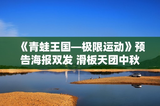 《青蛙王国—极限运动》预告海报双发 滑板天团中秋高峰相见