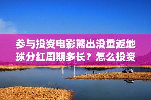 参与投资电影熊出没重返地球分红周期多长？怎么投资？(如何参与投资电影)