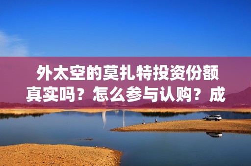  外太空的莫扎特投资份额真实吗？怎么参与认购？成本多少？ (外太空的莫扎特免费完整版)