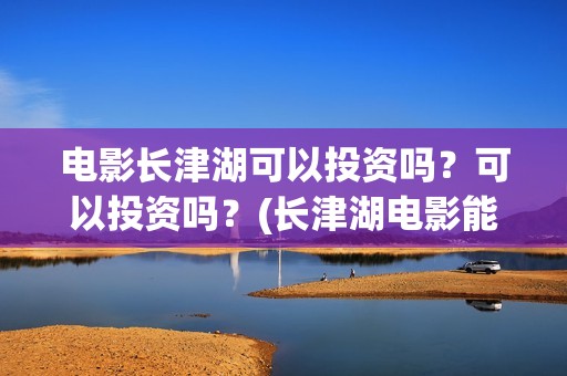 电影长津湖可以投资吗？可以投资吗？(长津湖电影能看)