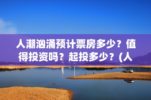 人潮汹涌预计票房多少？值得投资吗？起投多少？(人潮汹涌预售情况)