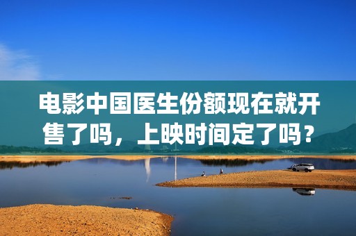 电影中国医生份额现在就开售了吗，上映时间定了吗？(电影中国医生2021)