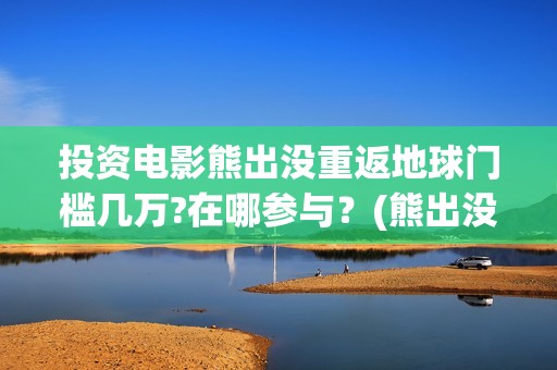 投资电影熊出没重返地球门槛几万?在哪参与？(熊出没电影投资成本)