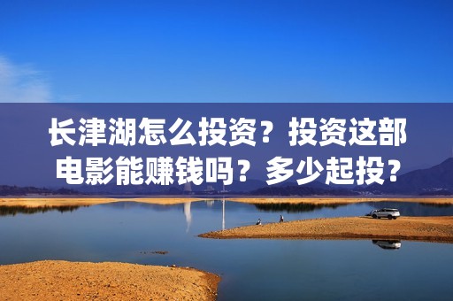 长津湖怎么投资？投资这部电影能赚钱吗？多少起投？(长津湖投资13亿多少能回本)