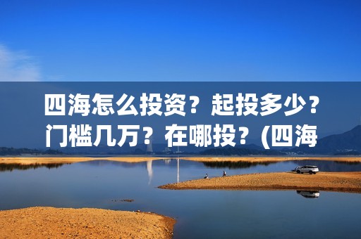 四海怎么投资？起投多少？门槛几万？在哪投？(四海是哪个公司)