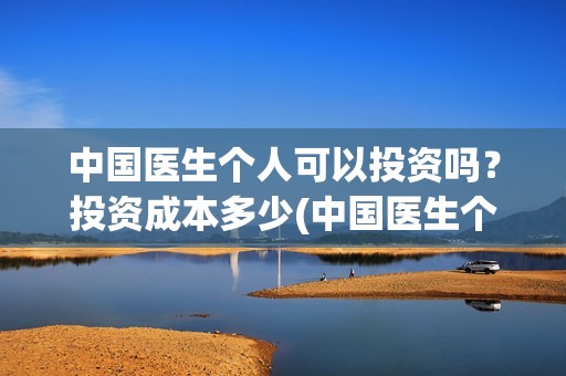中国医生个人可以投资吗？投资成本多少(中国医生个人可以参军吗)