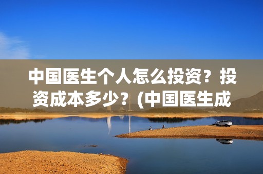 中国医生个人怎么投资？投资成本多少？(中国医生成员)