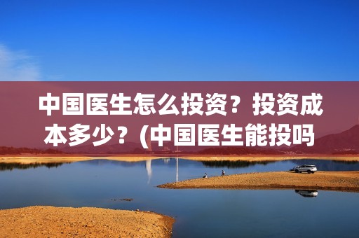 中国医生怎么投资？投资成本多少？(中国医生能投吗)