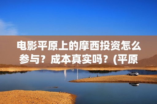 电影平原上的摩西投资怎么参与？成本真实吗？(平原上的摩西电影官方微博)