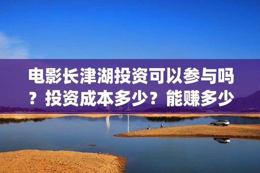 电影长津湖投资可以参与吗？投资成本多少？能赚多少？(电影长津湖 投资)