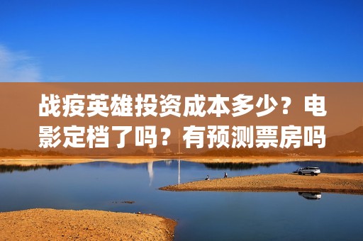 战疫英雄投资成本多少？电影定档了吗？有预测票房吗？(战疫英雄投资方)