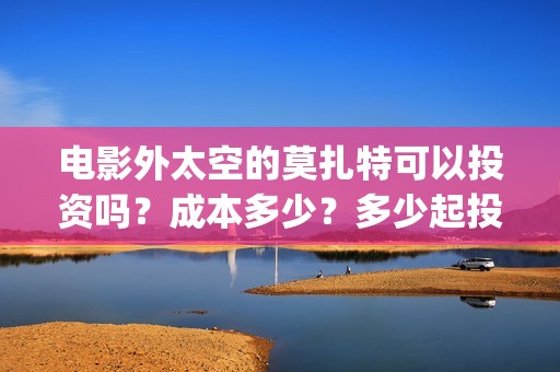 电影外太空的莫扎特可以投资吗？成本多少？多少起投？(电影外太空的莫扎特演员表)