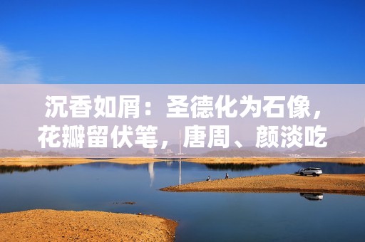 沉香如屑：圣德化为石像，花瓣留伏笔，唐周、颜淡吃醋有所分歧,成交量在股票交易中的八大用法！学会受害毕生！